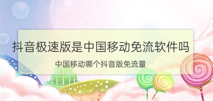 抖音极速版是中国移动免流软件吗 中国移动哪个抖音版免流量？